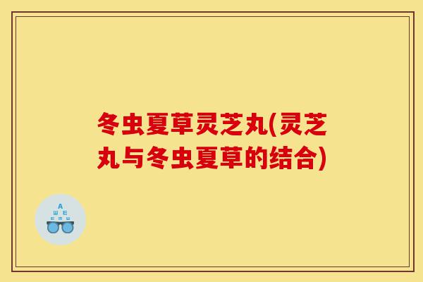冬虫夏草灵芝丸(灵芝丸与冬虫夏草的结合)-第1张图片-灵芝之家 冬虫夏草灵芝丸(灵芝丸与冬虫夏草的结合)-第1张图片-灵芝之家