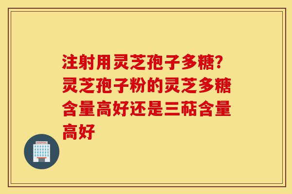 注射用灵芝孢子多糖?灵芝孢子粉的灵芝多糖含量高好还是三萜含量高好-第1张图片-灵芝之家 注射用灵芝孢子多糖?灵芝孢子粉的灵芝多糖含量高好还是三萜含量高好-第1张图片-灵芝之家