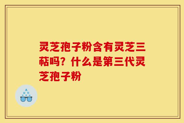 灵芝孢子粉含有灵芝三萜吗?什么是第三代灵芝孢子粉-第1张图片-灵芝之家 灵芝孢子粉含有灵芝三萜吗?什么是第三代灵芝孢子粉-第1张图片-灵芝之家