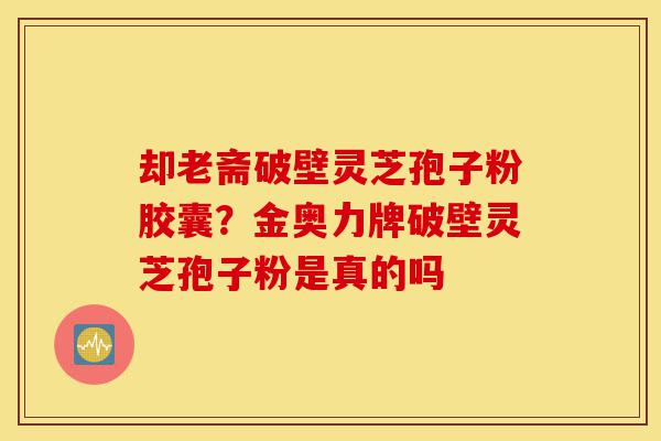 却老斋破壁灵芝孢子粉胶囊?金奥力牌破壁灵芝孢子粉是真的吗-第1张图片-灵芝之家 却老斋破壁灵芝孢子粉胶囊?金奥力牌破壁灵芝孢子粉是真的吗-第1张图片-灵芝之家