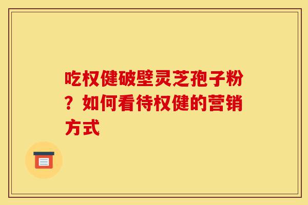 吃权健破壁灵芝孢子粉?如何看待权健的营销方式-第1张图片-灵芝之家 吃权健破壁灵芝孢子粉?如何看待权健的营销方式-第1张图片-灵芝之家