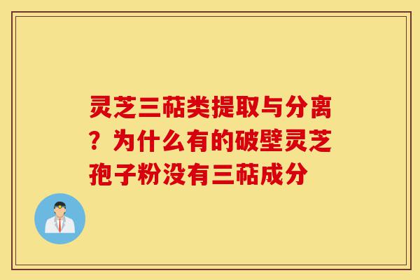 灵芝三萜类提取与分离？为什么有的破壁灵芝孢子粉没有三萜成分-第1张图片-灵芝之家