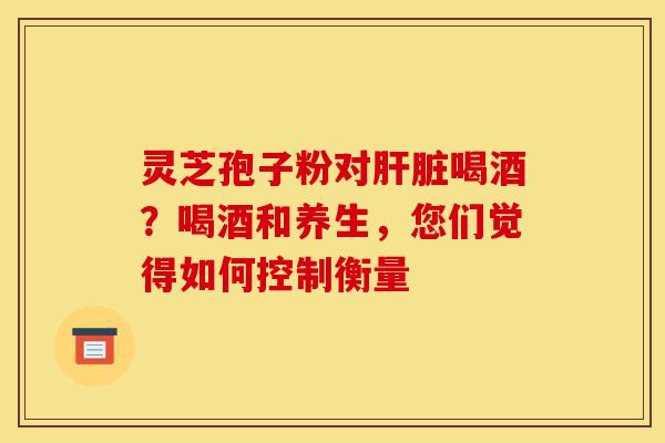 灵芝孢子粉对肝脏喝酒?喝酒和养生,您们觉得如何控制衡量-第1张图片-灵芝之家 灵芝孢子粉对肝脏喝酒?喝酒和养生,您们觉得如何控制衡量-第1张图片-灵芝之家