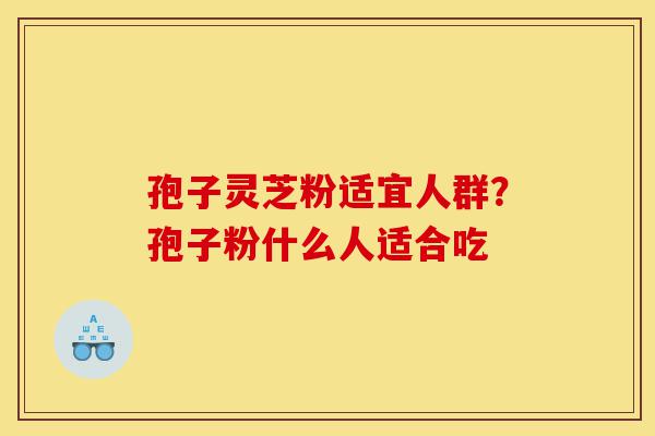 孢子灵芝粉适宜人群?孢子粉什么人适合吃-第1张图片-灵芝之家 孢子灵芝粉适宜人群?孢子粉什么人适合吃-第1张图片-灵芝之家