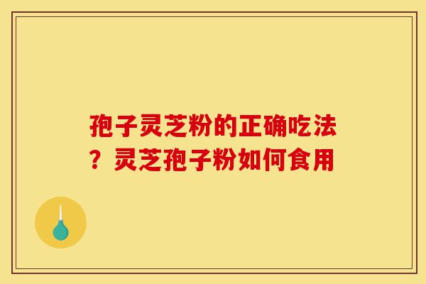 孢子灵芝粉的正确吃法？灵芝孢子粉如何食用-第1张图片-灵芝之家