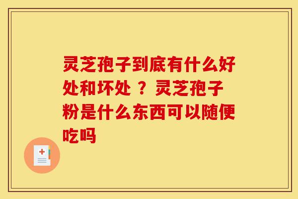 灵芝孢子到底有什么好处和坏处 ？灵芝孢子粉是什么东西可以随便吃吗-第1张图片-灵芝之家