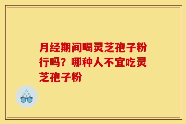 月经期间喝灵芝孢子粉行吗？哪种人不宜吃灵芝孢子粉-第1张图片-灵芝之家