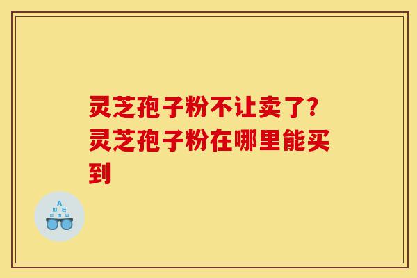 灵芝孢子粉不让卖了?灵芝孢子粉在哪里能买到-第1张图片-灵芝之家 灵芝孢子粉不让卖了?灵芝孢子粉在哪里能买到-第1张图片-灵芝之家