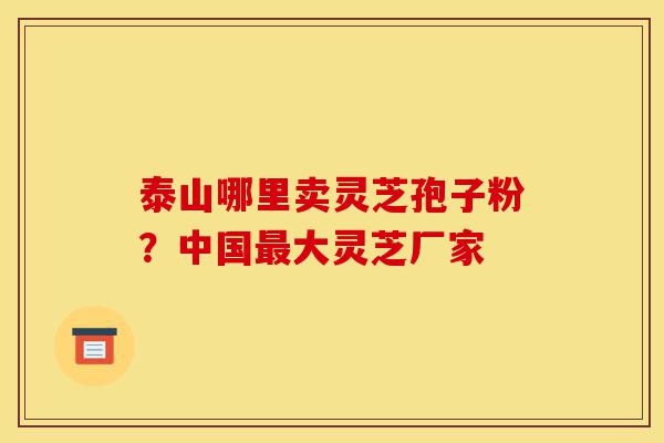 泰山哪里卖灵芝孢子粉?中国最大灵芝厂家-第1张图片-灵芝之家 泰山哪里卖灵芝孢子粉?中国最大灵芝厂家-第1张图片-灵芝之家
