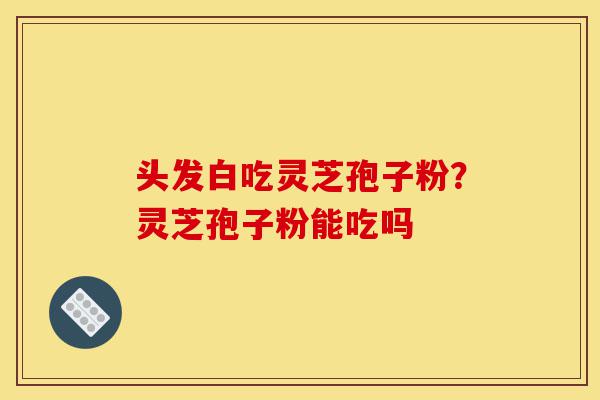 头发白吃灵芝孢子粉？灵芝孢子粉能吃吗-第1张图片-灵芝之家