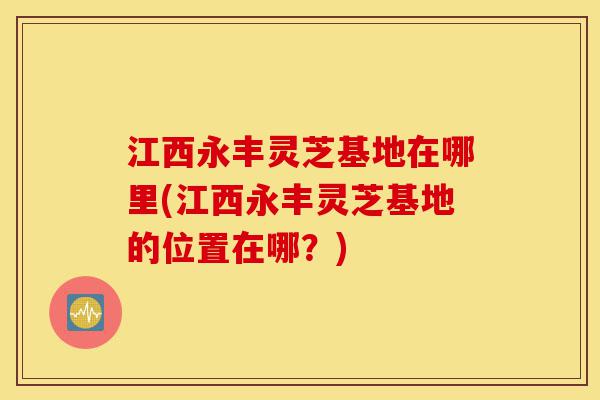 江西永丰灵芝基地在哪里(江西永丰灵芝基地的位置在哪?)-第1张图片-灵芝之家 江西永丰灵芝基地在哪里(江西永丰灵芝基地的位置在哪?)-第1张图片-灵芝之家