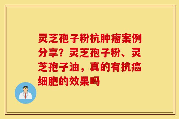 灵芝孢子粉抗肿瘤案例分享?灵芝孢子粉、灵芝孢子油,真的有抗癌细胞的效果吗-第1张图片-灵芝之家 灵芝孢子粉抗肿瘤案例分享?灵芝孢子粉、灵芝孢子油,真的有抗癌细胞的效果吗-第1张图片-灵芝之家