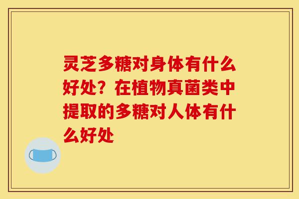 灵芝多糖对身体有什么好处?在植物真菌类中提取的多糖对人体有什么好处-第1张图片-灵芝之家 灵芝多糖对身体有什么好处?在植物真菌类中提取的多糖对人体有什么好处-第1张图片-灵芝之家