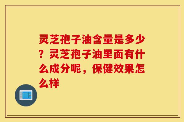 灵芝孢子油含量是多少?灵芝孢子油里面有什么成分呢,保健效果怎么样-第1张图片-灵芝之家 灵芝孢子油含量是多少?灵芝孢子油里面有什么成分呢,保健效果怎么样-第1张图片-灵芝之家