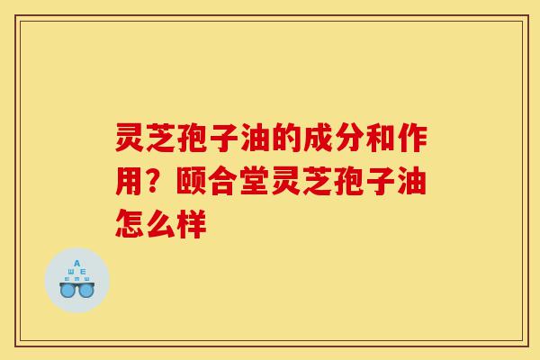 灵芝孢子油的成分和作用?颐合堂灵芝孢子油怎么样-第1张图片-灵芝之家 灵芝孢子油的成分和作用?颐合堂灵芝孢子油怎么样-第1张图片-灵芝之家