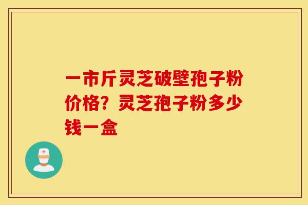 一市斤灵芝破壁孢子粉价格?灵芝孢子粉多少钱一盒-第1张图片-灵芝之家 一市斤灵芝破壁孢子粉价格?灵芝孢子粉多少钱一盒-第1张图片-灵芝之家