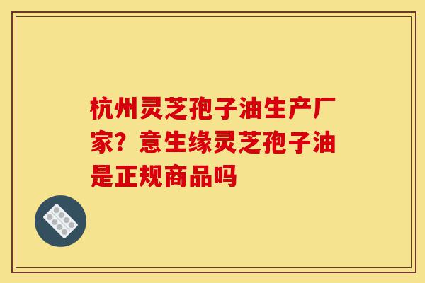 杭州灵芝孢子油生产厂家?意生缘灵芝孢子油是正规商品吗-第1张图片-灵芝之家 杭州灵芝孢子油生产厂家?意生缘灵芝孢子油是正规商品吗-第1张图片-灵芝之家