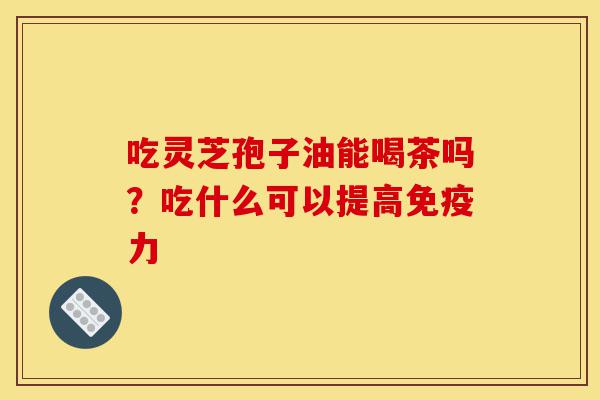吃灵芝孢子油能喝茶吗?吃什么可以提高免疫力-第1张图片-灵芝之家 吃灵芝孢子油能喝茶吗?吃什么可以提高免疫力-第1张图片-灵芝之家