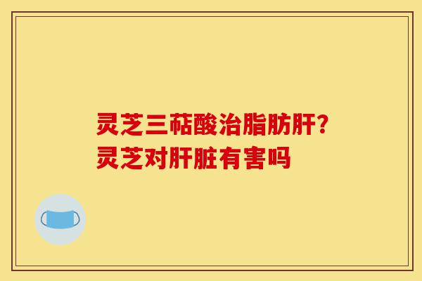 灵芝三萜酸治脂肪肝?灵芝对肝脏有害吗-第1张图片-灵芝之家 灵芝三萜酸治脂肪肝?灵芝对肝脏有害吗-第1张图片-灵芝之家