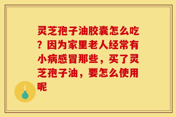 灵芝孢子油胶囊怎么吃?因为家里老人经常有小病感冒那些,买了灵芝孢子油,要怎么使用呢-第1张图片-灵芝之家 灵芝孢子油胶囊怎么吃?因为家里老人经常有小病感冒那些,买了灵芝孢子油,要怎么使用呢-第1张图片-灵芝之家