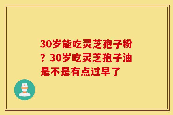 30岁能吃灵芝孢子粉?30岁吃灵芝孢子油是不是有点过早了-第1张图片-灵芝之家 30岁能吃灵芝孢子粉?30岁吃灵芝孢子油是不是有点过早了-第1张图片-灵芝之家