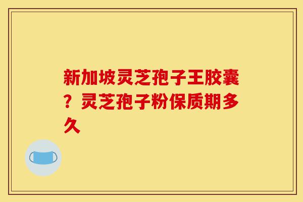 新加坡灵芝孢子王胶囊?灵芝孢子粉保质期多久-第1张图片-灵芝之家 新加坡灵芝孢子王胶囊?灵芝孢子粉保质期多久-第1张图片-灵芝之家