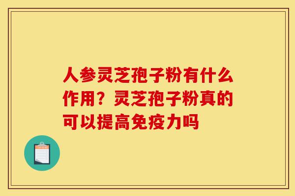 人参灵芝孢子粉有什么作用?灵芝孢子粉真的可以提高免疫力吗-第1张图片-灵芝之家 人参灵芝孢子粉有什么作用?灵芝孢子粉真的可以提高免疫力吗-第1张图片-灵芝之家
