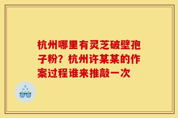 杭州哪里有灵芝破壁孢子粉？杭州许某某的作案过程谁来推敲一次-第1张图片-灵芝之家