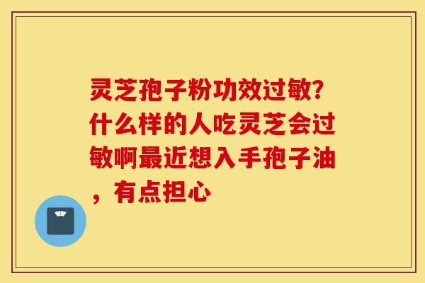 灵芝孢子粉功效过敏？什么样的人吃灵芝会过敏啊最近想入手孢子油，有点担心-第1张图片-灵芝之家
