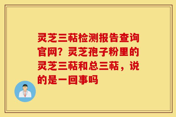 灵芝三萜检测报告查询官网？灵芝孢子粉里的灵芝三萜和总三萜，说的是一回事吗-第1张图片-灵芝之家