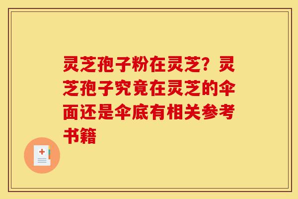 灵芝孢子粉在灵芝？灵芝孢子究竟在灵芝的伞面还是伞底有相关参考书籍-第1张图片-灵芝之家