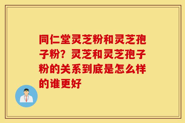 同仁堂灵芝粉和灵芝孢子粉?灵芝和灵芝孢子粉的关系到底是怎么样的谁更好-第1张图片-灵芝之家 同仁堂灵芝粉和灵芝孢子粉?灵芝和灵芝孢子粉的关系到底是怎么样的谁更好-第1张图片-灵芝之家