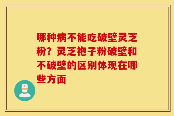 哪种病不能吃破壁灵芝粉？灵芝袍子粉破壁和不破壁的区别体现在哪些方面-第1张图片-灵芝之家