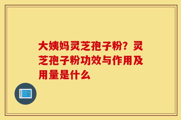大姨妈灵芝孢子粉?灵芝孢子粉功效与作用及用量是什么-第1张图片-灵芝之家 大姨妈灵芝孢子粉?灵芝孢子粉功效与作用及用量是什么-第1张图片-灵芝之家