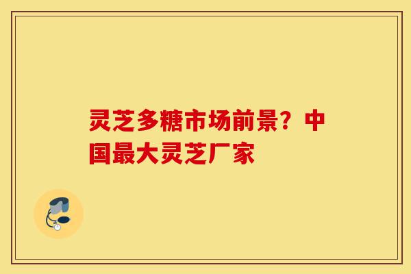 灵芝多糖市场前景?中国最大灵芝厂家-第1张图片-灵芝之家 灵芝多糖市场前景?中国最大灵芝厂家-第1张图片-灵芝之家