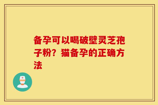 备孕可以喝破壁灵芝孢子粉?猫备孕的正确方法-第1张图片-灵芝之家 备孕可以喝破壁灵芝孢子粉?猫备孕的正确方法-第1张图片-灵芝之家