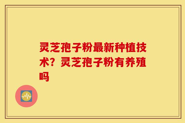 灵芝孢子粉最新种植技术?灵芝孢子粉有养殖吗-第1张图片-灵芝之家 灵芝孢子粉最新种植技术?灵芝孢子粉有养殖吗-第1张图片-灵芝之家