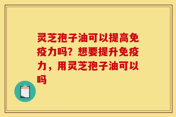 灵芝孢子油可以提高免疫力吗?想要提升免疫力,用灵芝孢子油可以吗-第1张图片-灵芝之家 灵芝孢子油可以提高免疫力吗?想要提升免疫力,用灵芝孢子油可以吗-第1张图片-灵芝之家