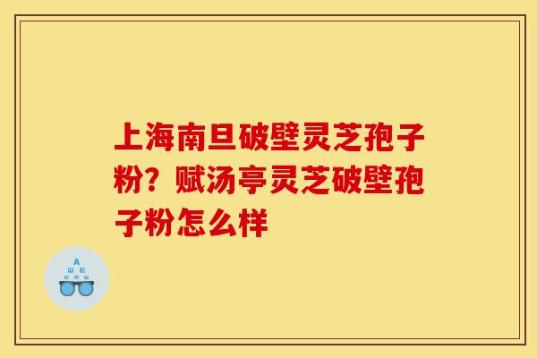 上海南旦破壁灵芝孢子粉?赋汤亭灵芝破壁孢子粉怎么样-第1张图片-灵芝之家 上海南旦破壁灵芝孢子粉?赋汤亭灵芝破壁孢子粉怎么样-第1张图片-灵芝之家