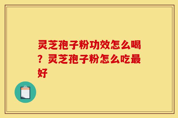 灵芝孢子粉功效怎么喝？灵芝孢子粉怎么吃最好-第1张图片-灵芝之家