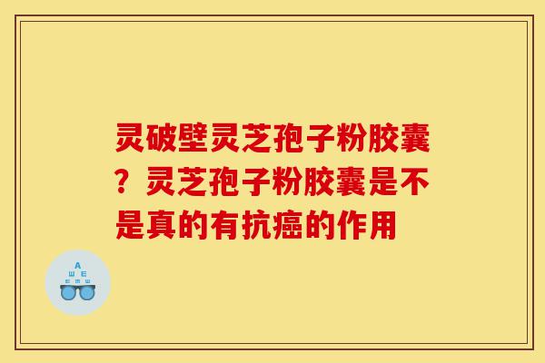 灵破壁灵芝孢子粉胶囊?灵芝孢子粉胶囊是不是真的有抗癌的作用-第1张图片-灵芝之家 灵破壁灵芝孢子粉胶囊?灵芝孢子粉胶囊是不是真的有抗癌的作用-第1张图片-灵芝之家