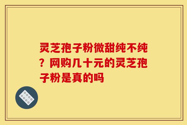 灵芝孢子粉微甜纯不纯？网购几十元的灵芝孢子粉是真的吗-第1张图片-灵芝之家