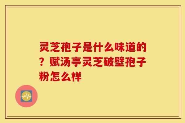 灵芝孢子是什么味道的?赋汤亭灵芝破壁孢子粉怎么样-第1张图片-灵芝之家 灵芝孢子是什么味道的?赋汤亭灵芝破壁孢子粉怎么样-第1张图片-灵芝之家