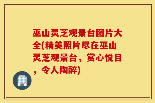 巫山灵芝观景台图片大全(精美照片尽在巫山灵芝观景台,赏心悦目,令人陶醉)-第1张图片-灵芝之家 巫山灵芝观景台图片大全(精美照片尽在巫山灵芝观景台,赏心悦目,令人陶醉)-第1张图片-灵芝之家