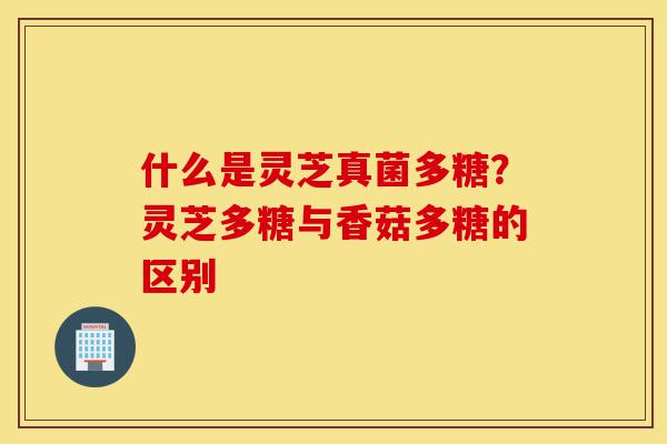 什么是灵芝真菌多糖?灵芝多糖与香菇多糖的区别-第1张图片-灵芝之家 什么是灵芝真菌多糖?灵芝多糖与香菇多糖的区别-第1张图片-灵芝之家