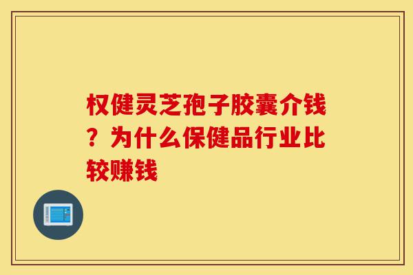 权健灵芝孢子胶囊介钱?为什么保健品行业比较赚钱-第1张图片-灵芝之家 权健灵芝孢子胶囊介钱?为什么保健品行业比较赚钱-第1张图片-灵芝之家