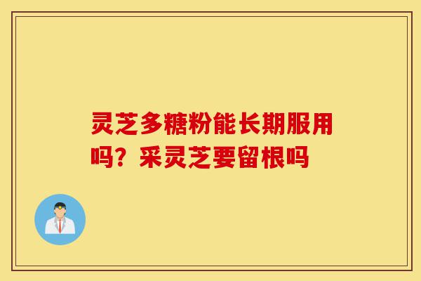 灵芝多糖粉能长期服用吗？采灵芝要留根吗-第1张图片-灵芝之家