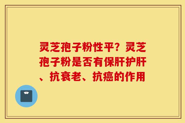 灵芝孢子粉性平?灵芝孢子粉是否有保肝护肝、抗衰老、抗癌的作用-第1张图片-灵芝之家 灵芝孢子粉性平?灵芝孢子粉是否有保肝护肝、抗衰老、抗癌的作用-第1张图片-灵芝之家