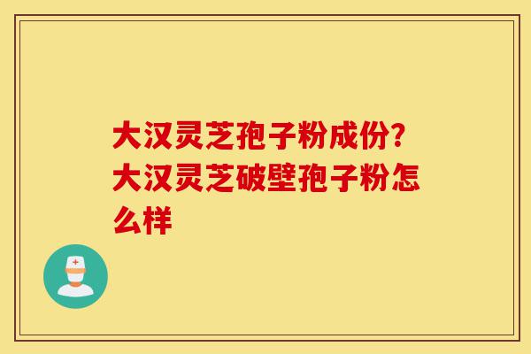 大汉灵芝孢子粉成份?大汉灵芝破壁孢子粉怎么样-第1张图片-灵芝之家 大汉灵芝孢子粉成份?大汉灵芝破壁孢子粉怎么样-第1张图片-灵芝之家