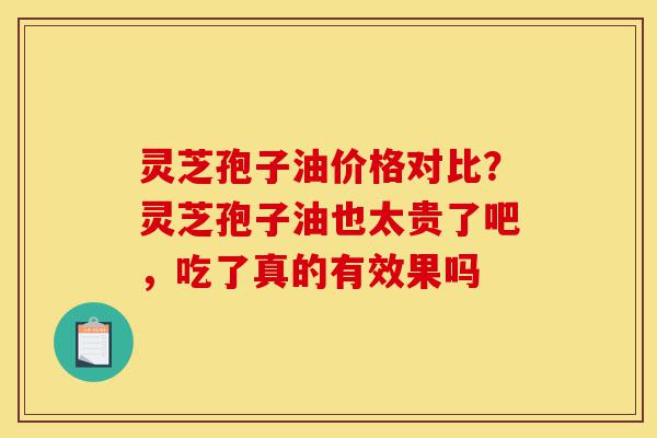 灵芝孢子油价格对比?灵芝孢子油也太贵了吧,吃了真的有效果吗-第1张图片-灵芝之家 灵芝孢子油价格对比?灵芝孢子油也太贵了吧,吃了真的有效果吗-第1张图片-灵芝之家
